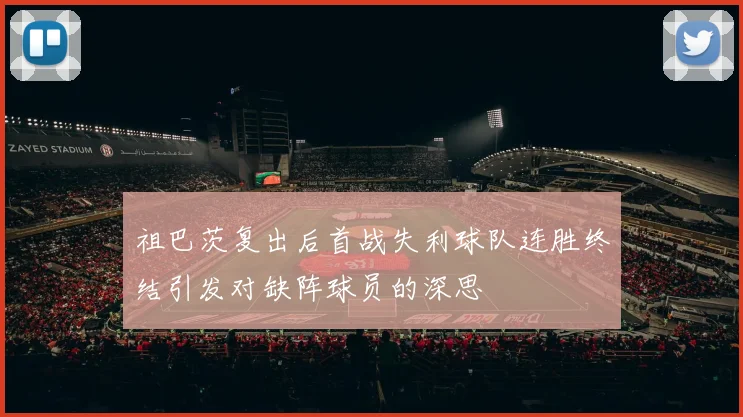 祖巴茨复出后首战失利球队连胜终结引发对缺阵球员的深思