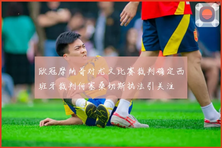 欧冠摩纳哥对尤文比赛裁判确定西班牙裁判何塞桑切斯执法引关注