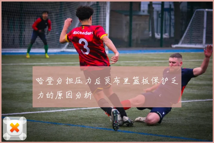 哈登分担压力后莫布里篮板保护乏力的原因分析