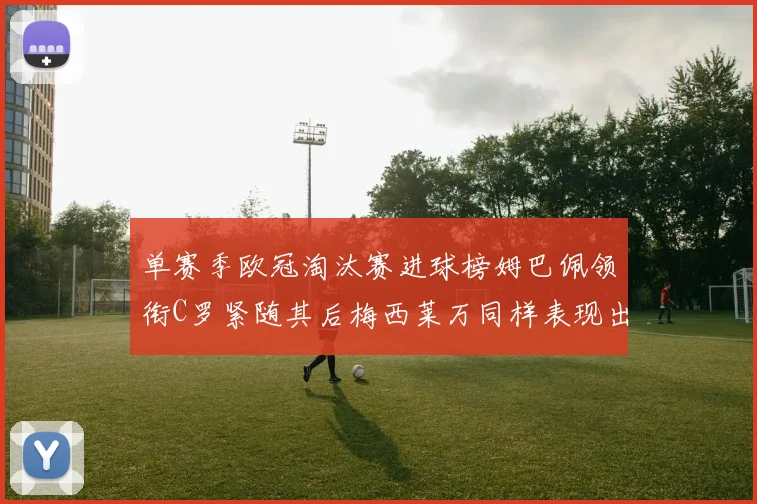 单赛季欧冠淘汰赛进球榜姆巴佩领衔C罗紧随其后梅西莱万同样表现出色