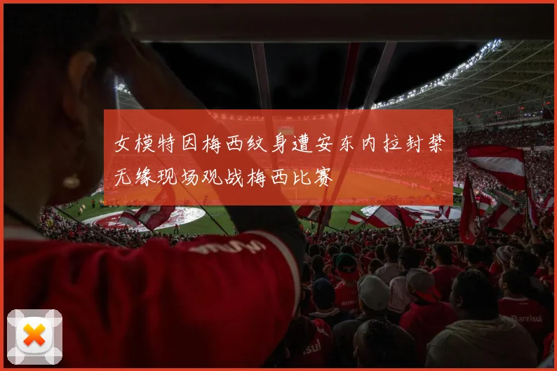 女模特因梅西纹身遭安东内拉封禁无缘现场观战梅西比赛