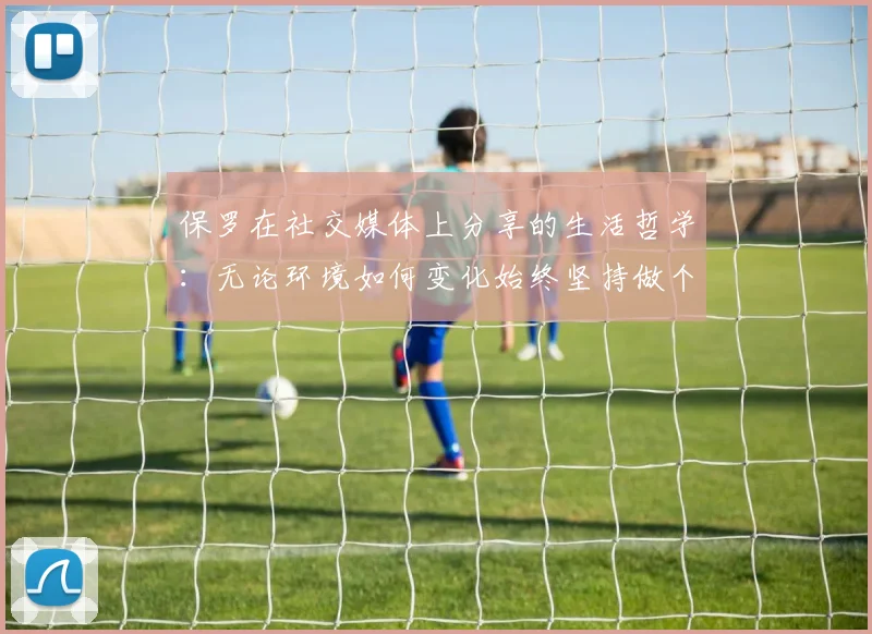 保罗在社交媒体上分享的生活哲学：无论环境如何变化始终坚持做个好人