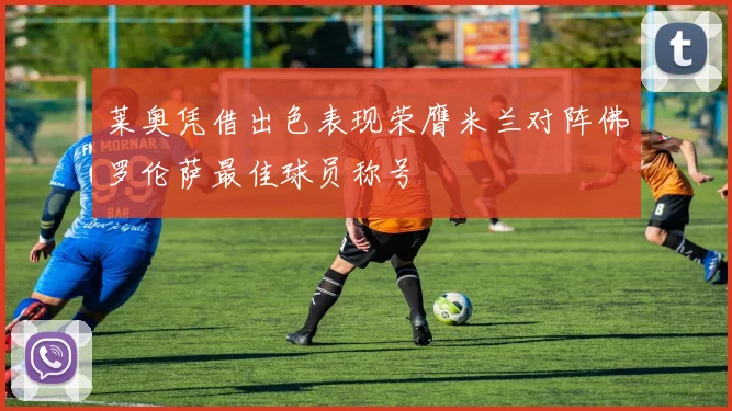莱奥凭借出色表现荣膺米兰对阵佛罗伦萨最佳球员称号