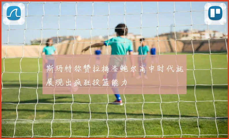 斯玛特称赞拉梅洛鲍尔高中时代就展现出疯狂投篮能力