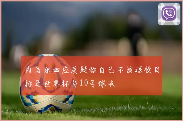 内马尔回应质疑称自己不该退役目标是世界杯与10号球衣
