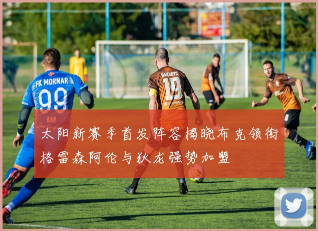 太阳新赛季首发阵容揭晓布克领衔格雷森阿伦与狄龙强势加盟