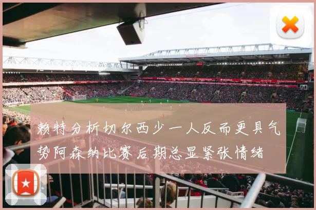 赖特分析切尔西少一人反而更具气势阿森纳比赛后期总显紧张情绪