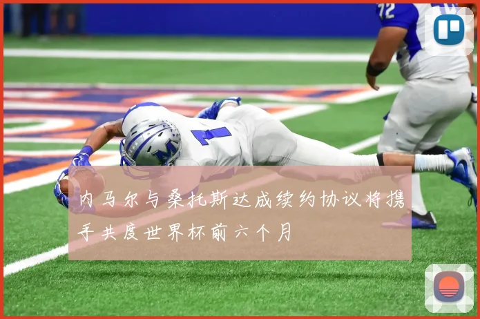 内马尔与桑托斯达成续约协议将携手共度世界杯前六个月
