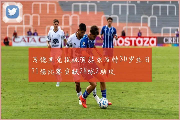 马德里竞技祝贺瑟尔洛特30岁生日71场比赛贡献28球2助攻