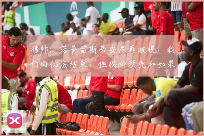 穆帅:若普雷斯蒂安尼真歧视,我们间彻底结束,但我必须先加如果