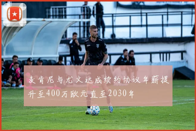 麦肯尼与尤文达成续约协议年薪提升至400万欧元直至2030年