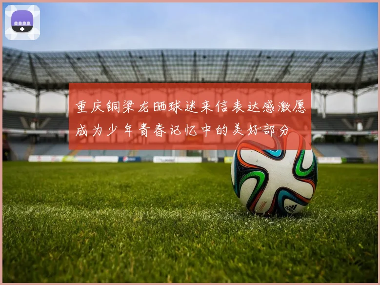 重庆铜梁龙晒球迷来信表达感激愿成为少年青春记忆中的美好部分