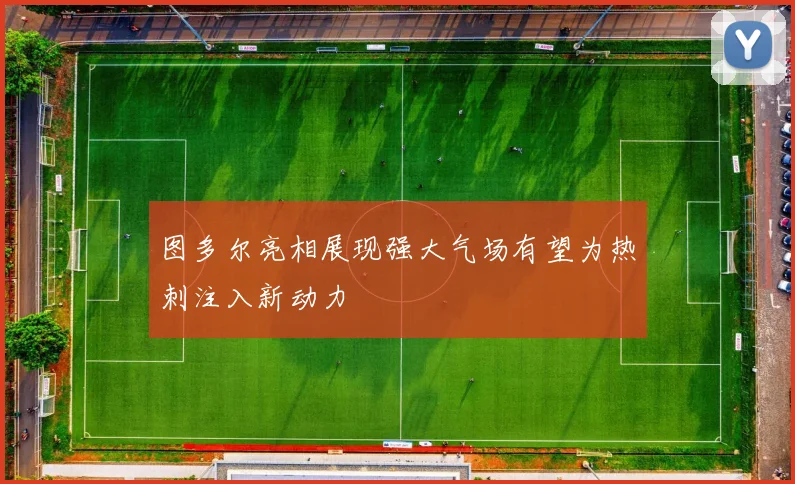 图多尔亮相展现强大气场有望为热刺注入新动力