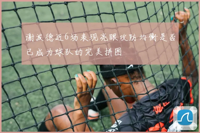 谢泼德近6场表现亮眼攻防均衡是否已成为球队的完美拼图