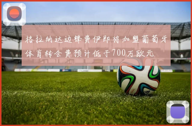 格拉纳达边锋费伊即将加盟葡萄牙体育转会费预计低于700万欧元