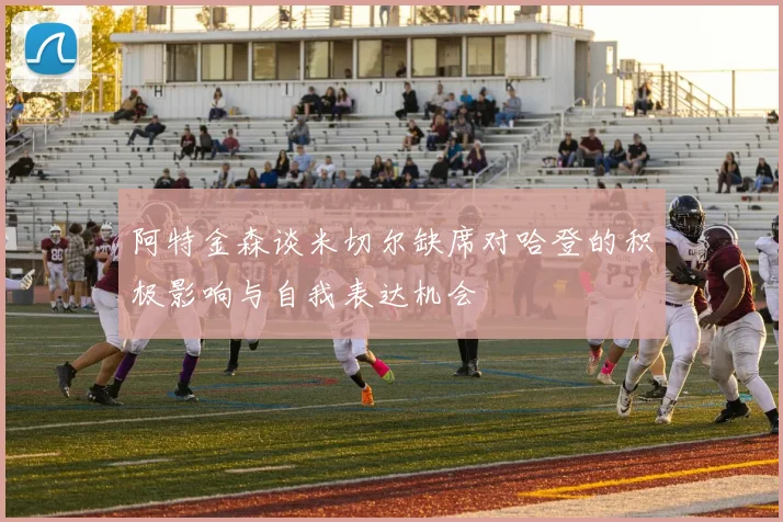 阿特金森谈米切尔缺席对哈登的积极影响与自我表达机会