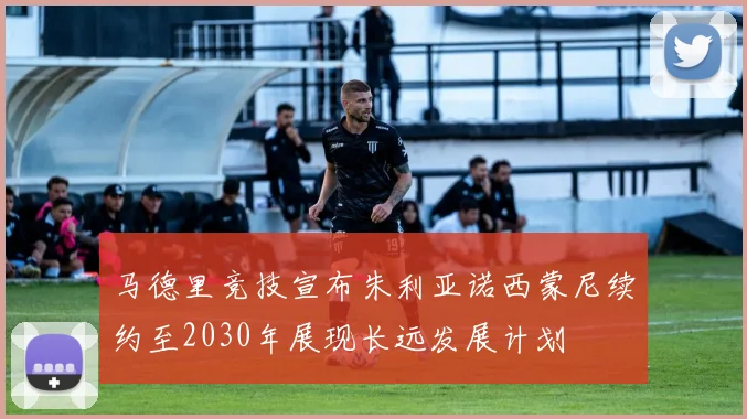 马德里竞技宣布朱利亚诺西蒙尼续约至2030年展现长远发展计划