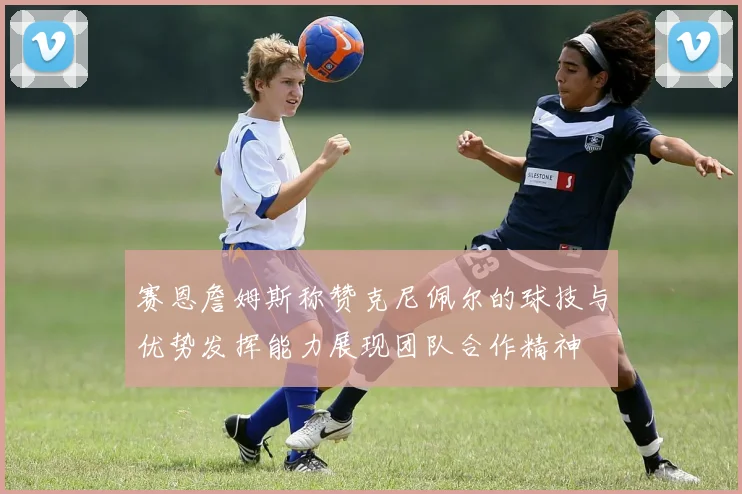 赛恩詹姆斯称赞克尼佩尔的球技与优势发挥能力展现团队合作精神