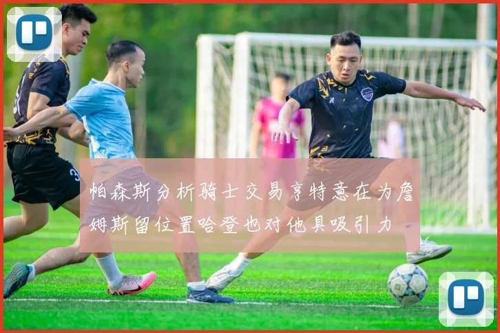 帕森斯分析骑士交易亨特意在为詹姆斯留位置哈登也对他具吸引力