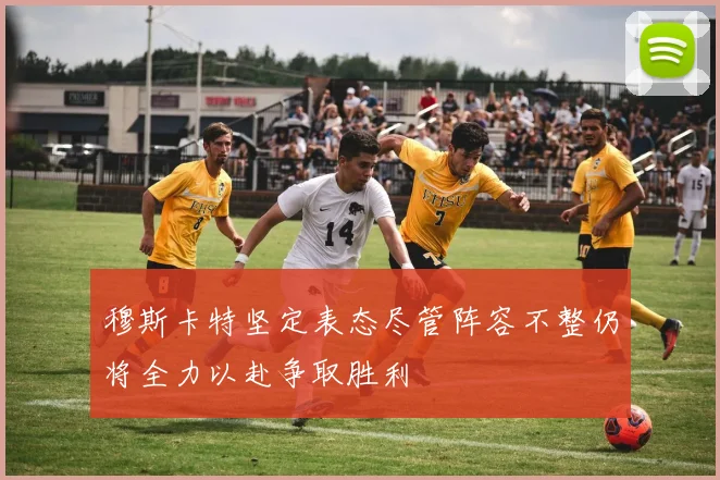 穆斯卡特坚定表态尽管阵容不整仍将全力以赴争取胜利