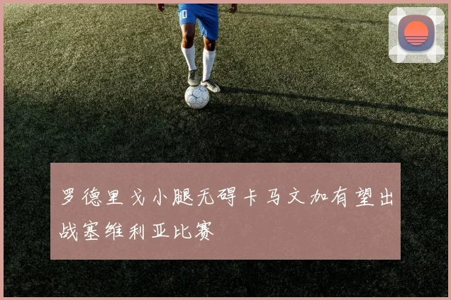 罗德里戈小腿无碍卡马文加有望出战塞维利亚比赛
