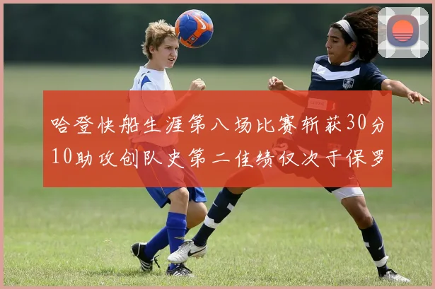 哈登快船生涯第八场比赛斩获30分10助攻创队史第二佳绩仅次于保罗