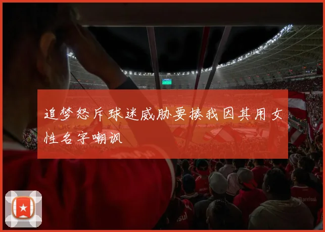 追梦怒斥球迷威胁要揍我因其用女性名字嘲讽