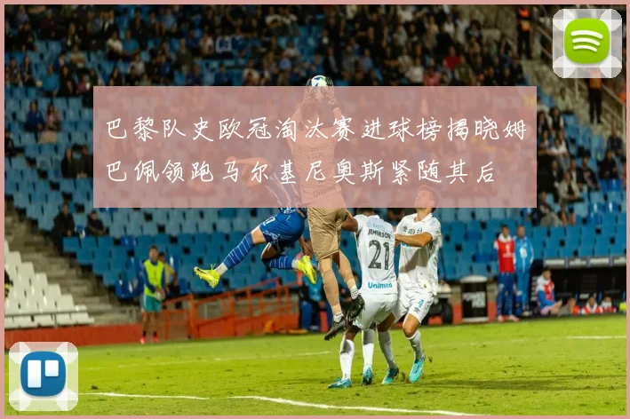 巴黎队史欧冠淘汰赛进球榜揭晓姆巴佩领跑马尔基尼奥斯紧随其后