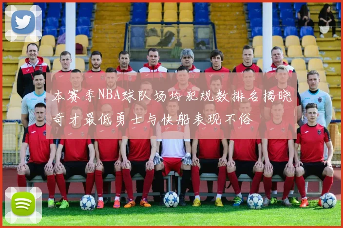 本赛季NBA球队场均犯规数排名揭晓奇才最低勇士与快船表现不俗