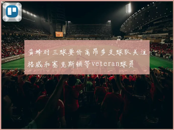 黄蜂对三球要价高昂多支球队关注格威和塞克斯顿等veteran球员