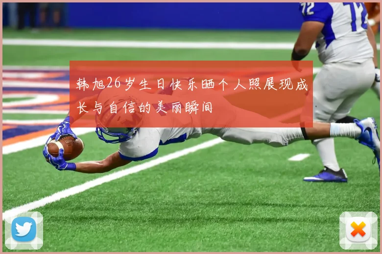 韩旭26岁生日快乐晒个人照展现成长与自信的美丽瞬间