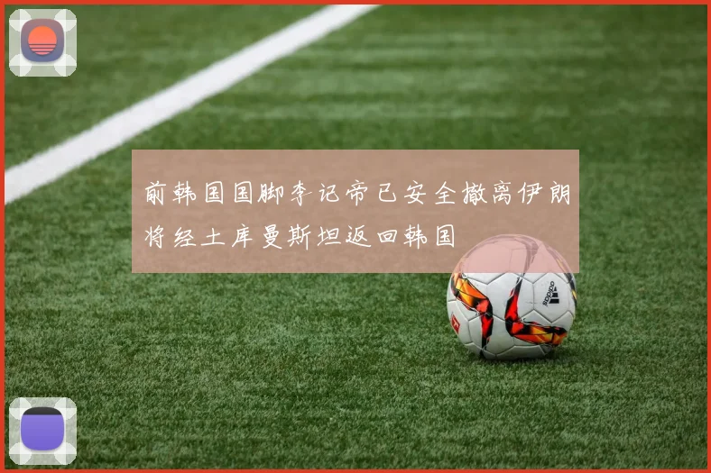 前韩国国脚李记帝已安全撤离伊朗将经土库曼斯坦返回韩国