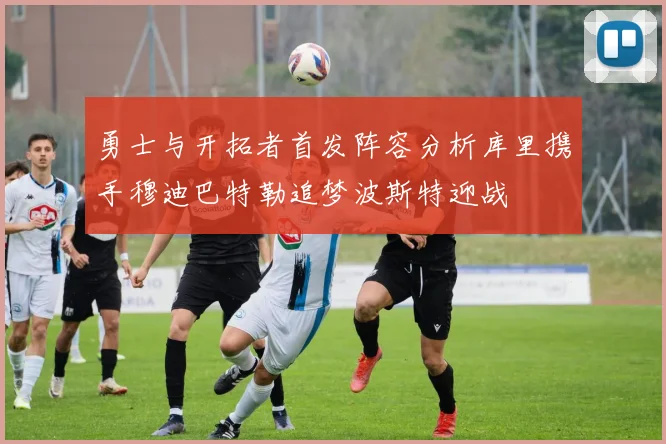 勇士与开拓者首发阵容分析库里携手穆迪巴特勒追梦波斯特迎战