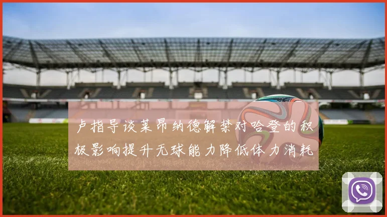 卢指导谈莱昂纳德解禁对哈登的积极影响提升无球能力降低体力消耗