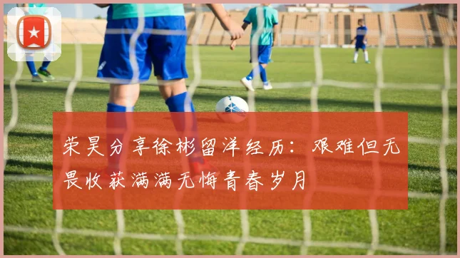 荣昊分享徐彬留洋经历：艰难但无畏收获满满无悔青春岁月