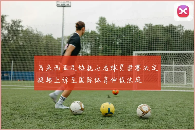 马来西亚足协就七名球员禁赛决定提起上诉至国际体育仲裁法庭