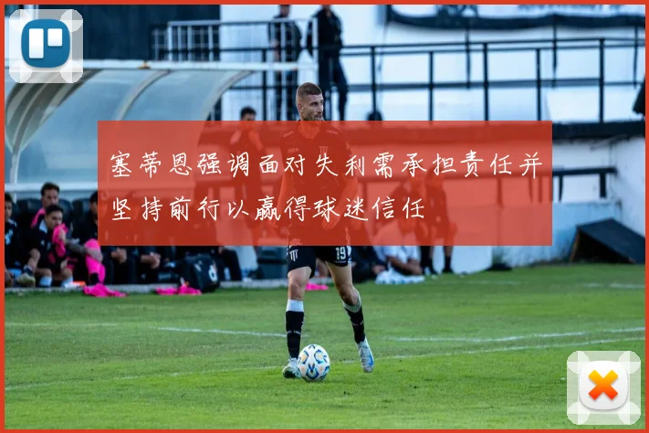 塞蒂恩强调面对失利需承担责任并坚持前行以赢得球迷信任