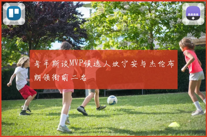 考辛斯谈MVP候选人坎宁安与杰伦布朗领衔前二名