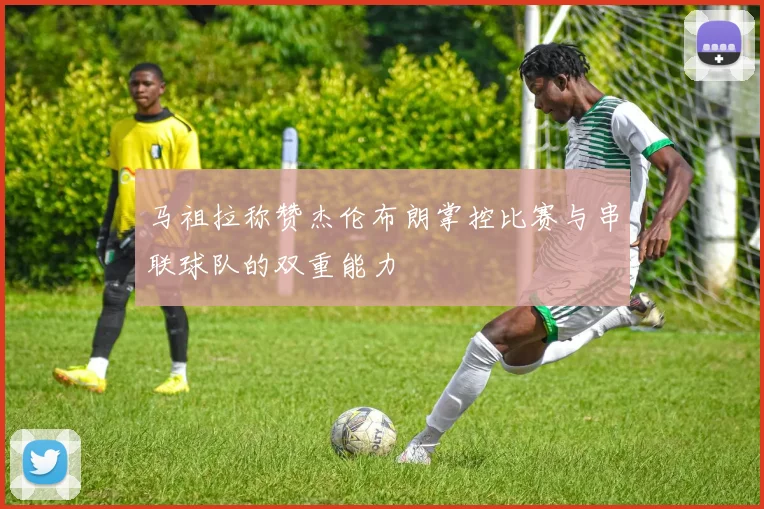 马祖拉称赞杰伦布朗掌控比赛与串联球队的双重能力