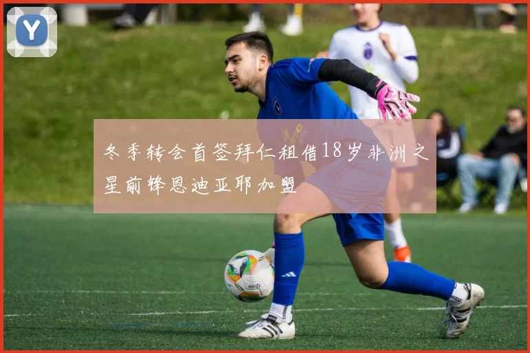 冬季转会首签拜仁租借18岁非洲之星前锋恩迪亚耶加盟