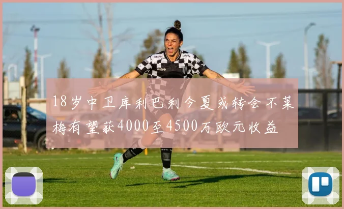 18岁中卫库利巴利今夏或转会不莱梅有望获4000至4500万欧元收益