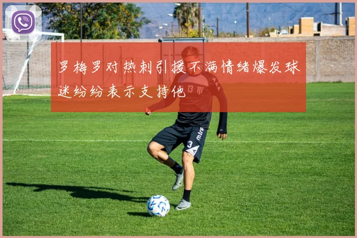 罗梅罗对热刺引援不满情绪爆发球迷纷纷表示支持他