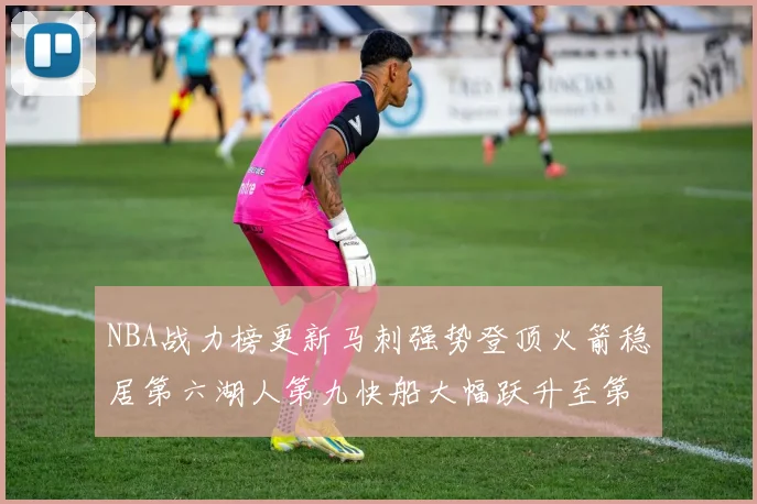 NBA战力榜更新马刺强势登顶火箭稳居第六湖人第九快船大幅跃升至第22位