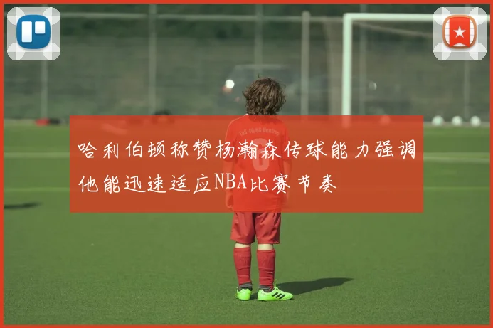 哈利伯顿称赞杨瀚森传球能力强调他能迅速适应NBA比赛节奏