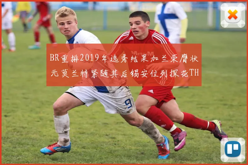 BR重排2019年选秀结果加兰荣膺状元莫兰特紧随其后锡安位列探花THT第30位