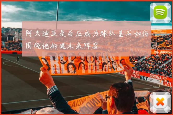 阿夫迪亚是否应成为球队基石如何围绕他构建未来阵容