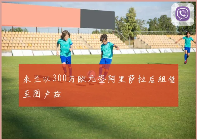 米兰以300万欧元签阿里萨拉后租借至图卢兹