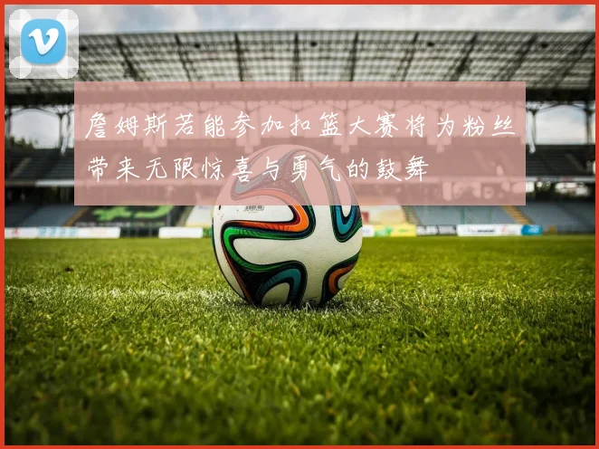 詹姆斯若能参加扣篮大赛将为粉丝带来无限惊喜与勇气的鼓舞