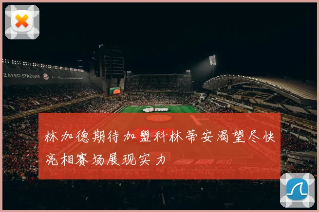 林加德期待加盟科林蒂安渴望尽快亮相赛场展现实力
