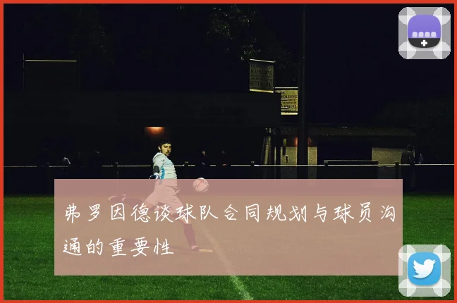 弗罗因德谈球队合同规划与球员沟通的重要性